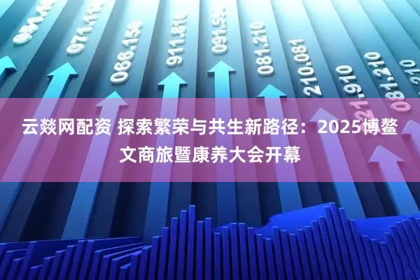 云燚网配资 探索繁荣与共生新路径：2025博鳌文商旅暨康养大会开幕