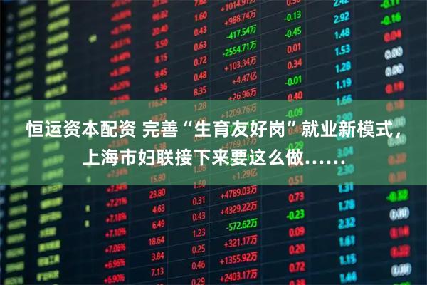 恒运资本配资 完善“生育友好岗”就业新模式，上海市妇联接下来要这么做……