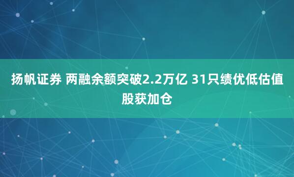 扬帆证券 两融余额突破2.2万亿 31只绩优低估值股获加仓