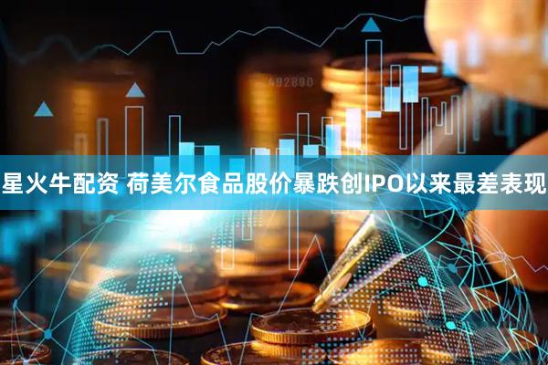 星火牛配资 荷美尔食品股价暴跌创IPO以来最差表现