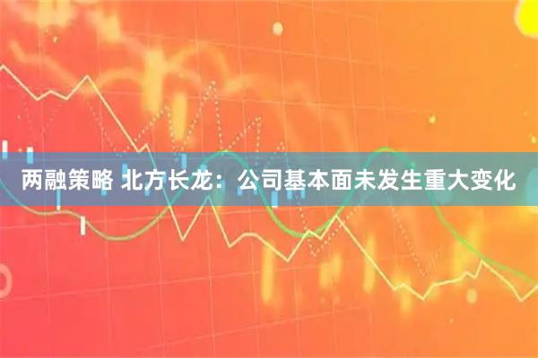 两融策略 北方长龙：公司基本面未发生重大变化