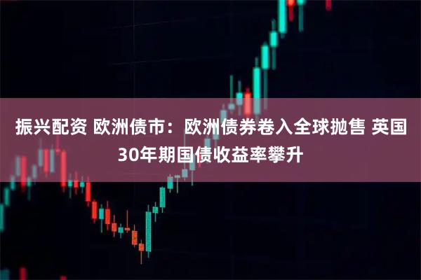 振兴配资 欧洲债市：欧洲债券卷入全球抛售 英国30年期国债收益率攀升