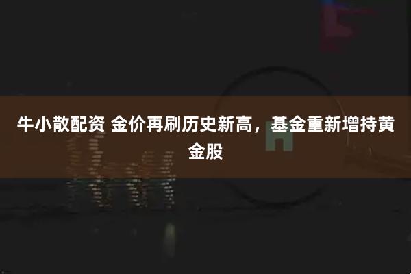 牛小散配资 金价再刷历史新高，基金重新增持黄金股