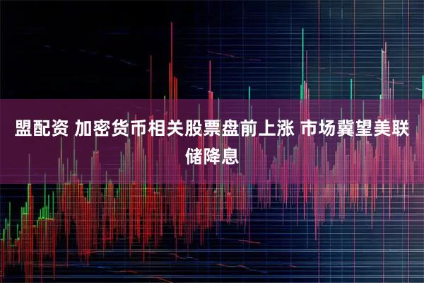 盟配资 加密货币相关股票盘前上涨 市场冀望美联储降息