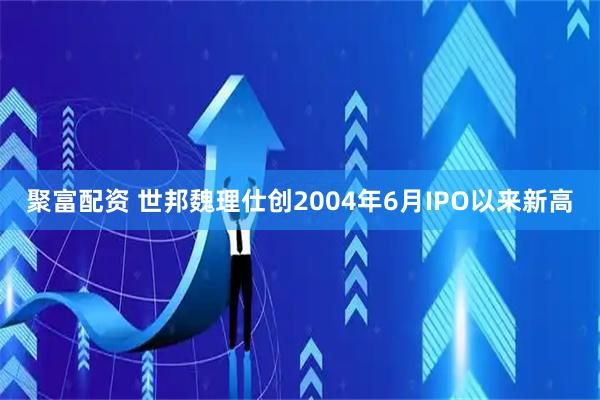 聚富配资 世邦魏理仕创2004年6月IPO以来新高