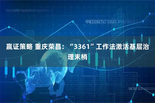 赢证策略 重庆荣昌：“3361”工作法激活基层治理末梢