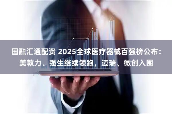 国融汇通配资 2025全球医疗器械百强榜公布：美敦力、强生继续领跑，迈瑞、微创入围