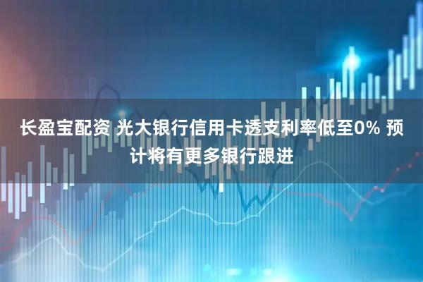 长盈宝配资 光大银行信用卡透支利率低至0% 预计将有更多银行跟进