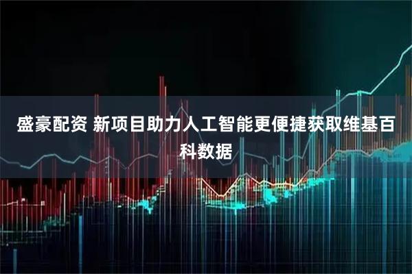 盛豪配资 新项目助力人工智能更便捷获取维基百科数据