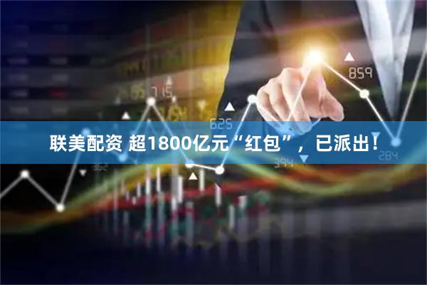 联美配资 超1800亿元“红包”，已派出！