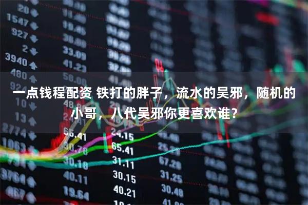 一点钱程配资 铁打的胖子，流水的吴邪，随机的小哥，八代吴邪你更喜欢谁？