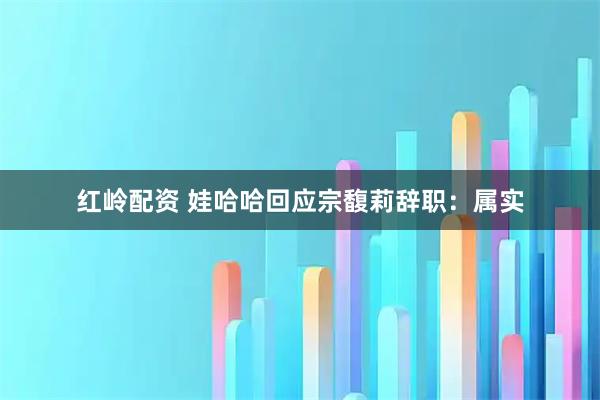 红岭配资 娃哈哈回应宗馥莉辞职:属实