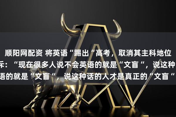 顺阳网配资 将英语“踢出“高考，取消其主科地位？郑 强更是毫不留情痛斥：“现在很多人说不会英语的就是“文盲“，说这种话的人才是真正的“文盲“！