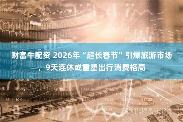 财富牛配资 2026年“超长春节”引爆旅游市场，9天连休或重塑出行消费格局