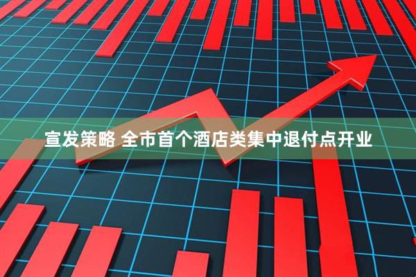 宣发策略 全市首个酒店类集中退付点开业