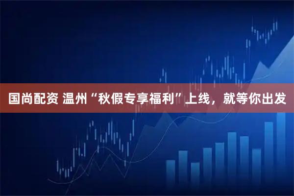 国尚配资 温州“秋假专享福利”上线，就等你出发