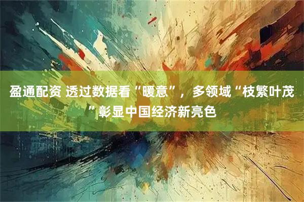 盈通配资 透过数据看“暖意”，多领域“枝繁叶茂”彰显中国经济新亮色