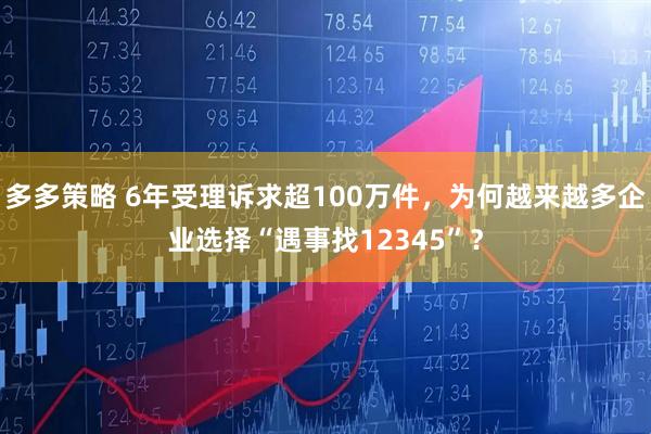 多多策略 6年受理诉求超100万件,为何越来越多企业选择“遇事找12345”?
