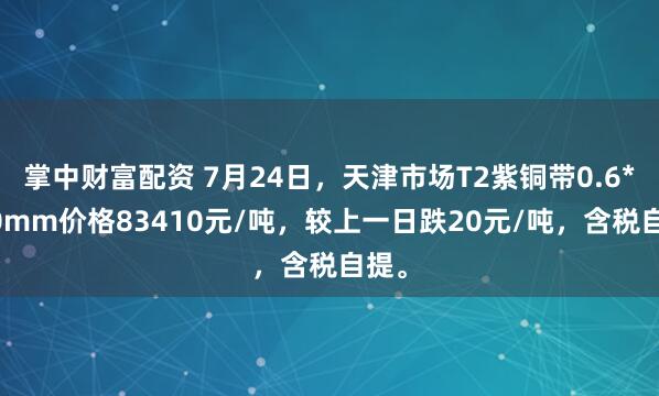 掌中财富配资 7月24日，天津市场T2紫铜带0.6*400mm价格83410元/吨，较上一日跌20元/吨，含税自提。