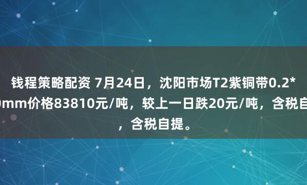 钱程策略配资 7月24日，沈阳市场T2紫铜带0.2*600mm价格83810元/吨，较上一日跌20元/吨，含税自提。
