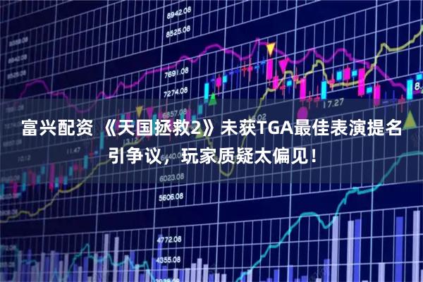 富兴配资 《天国拯救2》未获TGA最佳表演提名引争议，玩家质疑太偏见！
