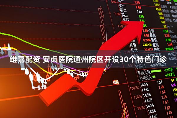 维嘉配资 安贞医院通州院区开设30个特色门诊