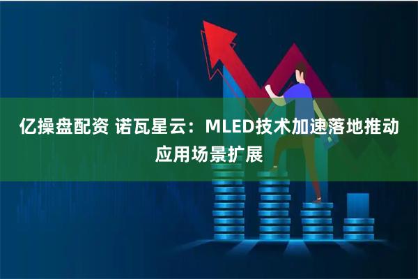 亿操盘配资 诺瓦星云：MLED技术加速落地推动应用场景扩展