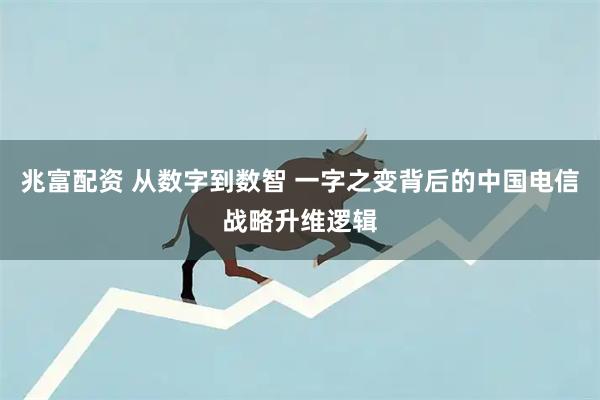 兆富配资 从数字到数智 一字之变背后的中国电信战略升维逻辑