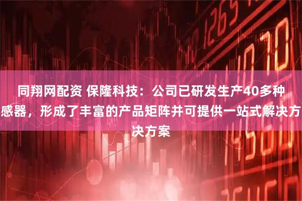 同翔网配资 保隆科技：公司已研发生产40多种传感器，形成了丰富的产品矩阵并可提供一站式解决方案