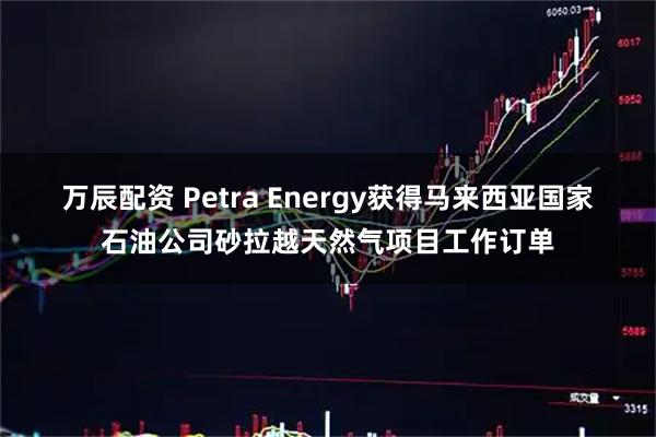 万辰配资 Petra Energy获得马来西亚国家石油公司砂拉越天然气项目工作订单
