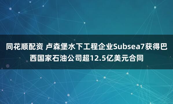 同花顺配资 卢森堡水下工程企业Subsea7获得巴西国家石油公司超12.5亿美元合同