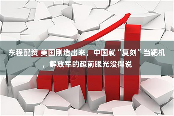 东程配资 美国刚造出来，中国就“复刻”当靶机，解放军的超前眼光没得说